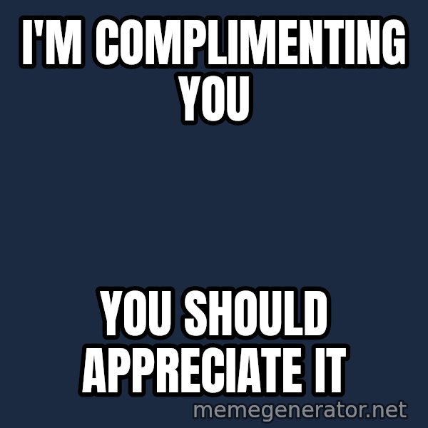 Alien Ripley meme: i'm complimenting you / you should appreciate it