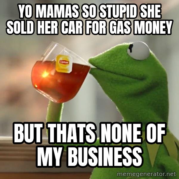 Kermit The Frog Drinking Tea meme: Yo mamas so stupid she sold her car for gas money / but thats none of my business