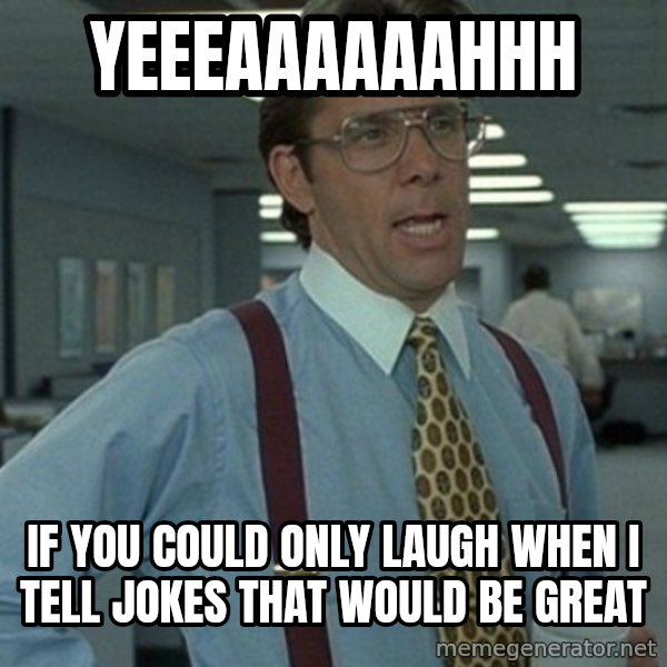 Office Space Boss meme: Yeeeaaaaaahhh / If you could only laugh when I tell jokes that would be great