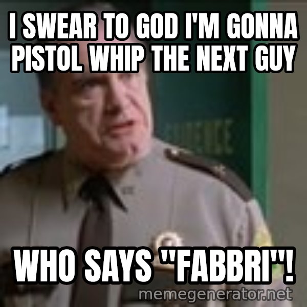 Super Troopers Pistol Whip meme: I swear to God I'm gonna pistol whip the next guy / who says "Fabbri"!