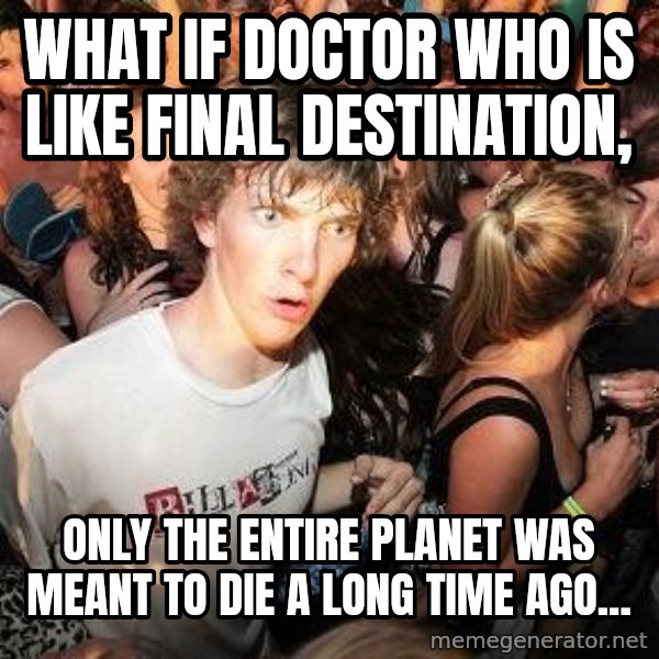 Sudden Realization Ralph meme: what if Doctor Who is like final destination, / only the entire planet was meant to die a long time ago...
