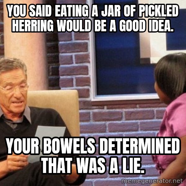 Maury Lie Detector meme: You said eating a jar of pickled herring would be a good idea. / Your bowels determined that was a lie.