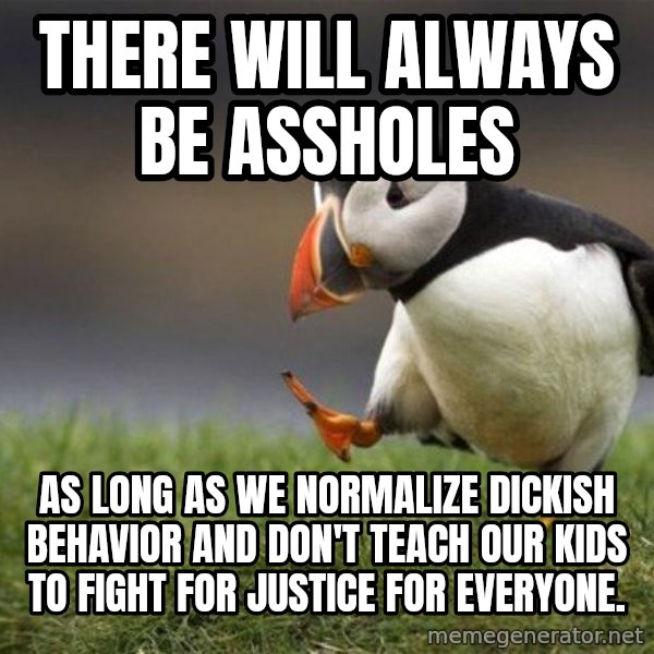Unpopular Opinion Puffin meme: There will always be assholes / As long as we normalize dickish behavior and don't teach our kids to fight for justice for everyone.