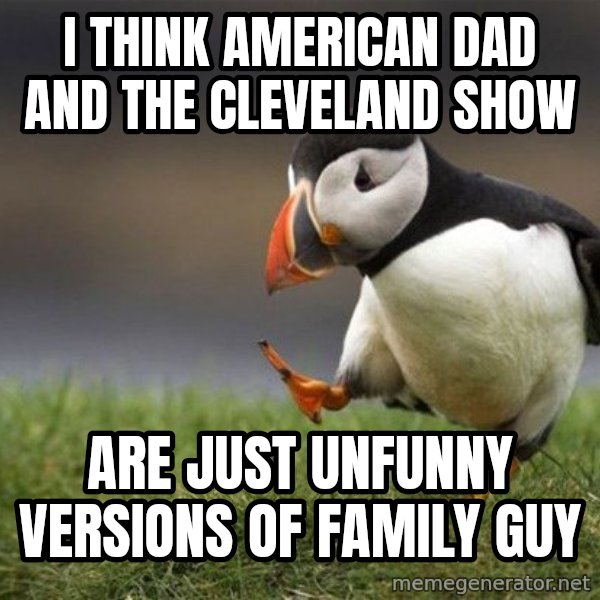 Unpopular Opinion Puffin meme: I think American Dad and the Cleveland Show / are just unfunny versions of Family Guy