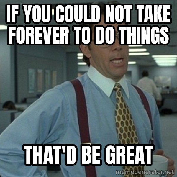 Yeah that'd be great... meme: If you could not take forever to do things / That'd be great