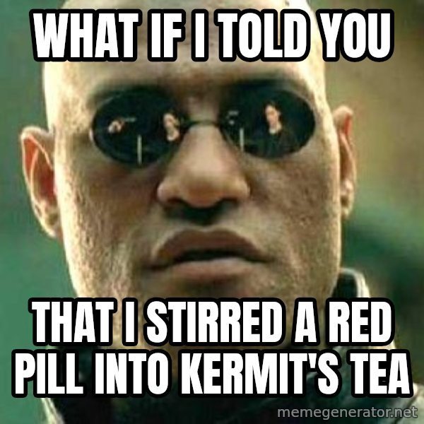 What if I told you / Matrix Morpheus meme: WHAT IF I TOLD YOU / That i stirred a red pill into kermit's tea