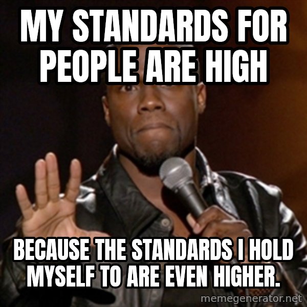 Kevin Hart meme: My standards for people are high / Because the standards i hold myself to are even higher.