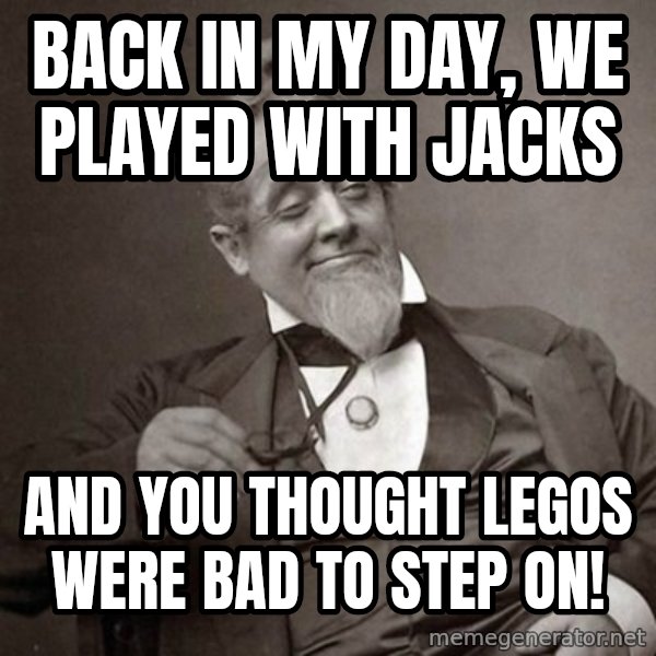 1889 [10] guy meme: back in my day, we played with jacks / and you thought legos were bad to step on!