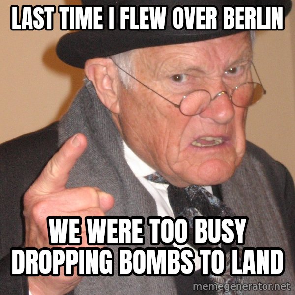 Angry Old Man meme: last time i flew over berlin / we were too busy dropping bombs to land