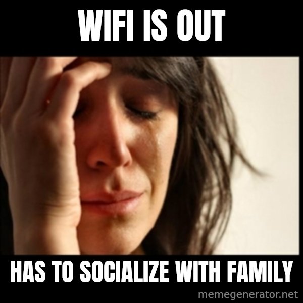First World Problems meme: wifi is out / has to socialize with family