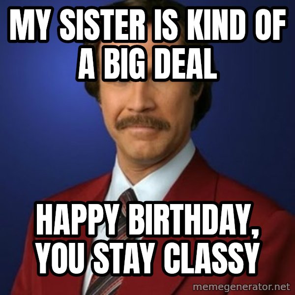 Anchorman Birthday meme: MY SISTER IS KIND OF A BIG DEAL / HAPPY BIRTHDAY, YOU STAY CLASSY