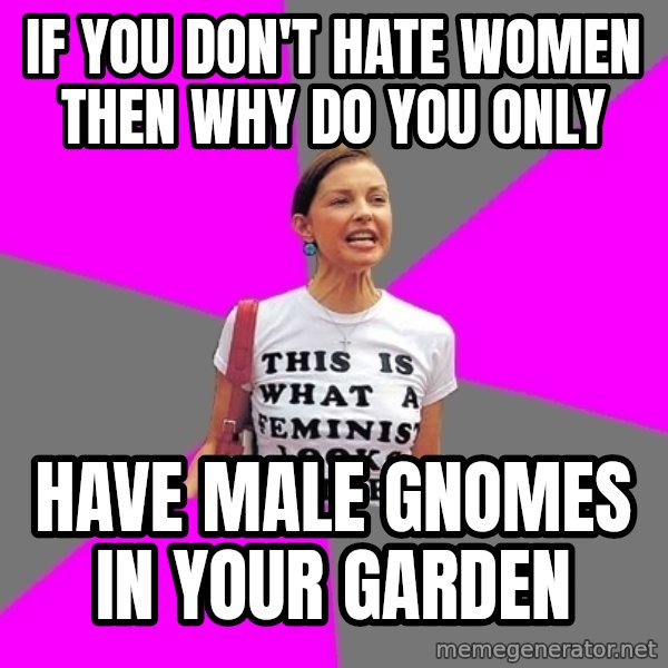 Feminist Cunt meme: if you don't hate women then why do you only / have male gnomes in your garden