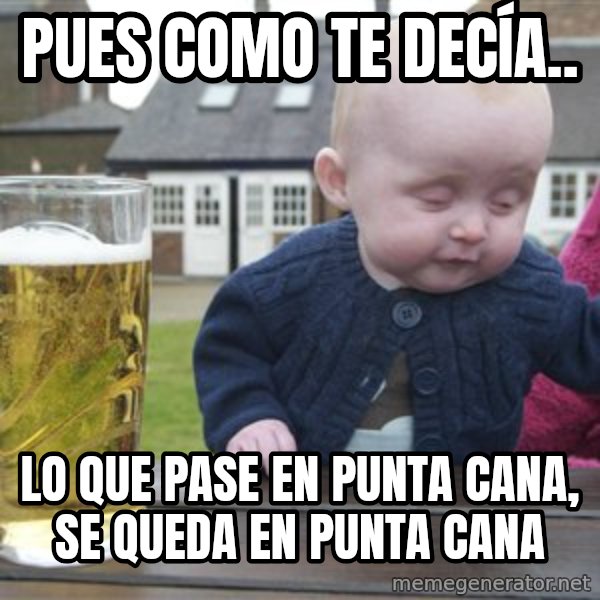 drunk baby 1 meme: Pues como te decía.. / lo que pase en Punta Cana, se queda en Punta Cana