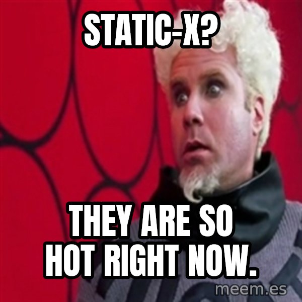 Mugatu  meme: Static-X? / They are so hot right now.