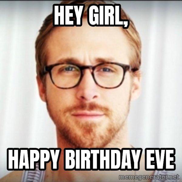ryan gosling hey girl meme: HEY GIRL, / HAPPY BIRTHDAY EVE