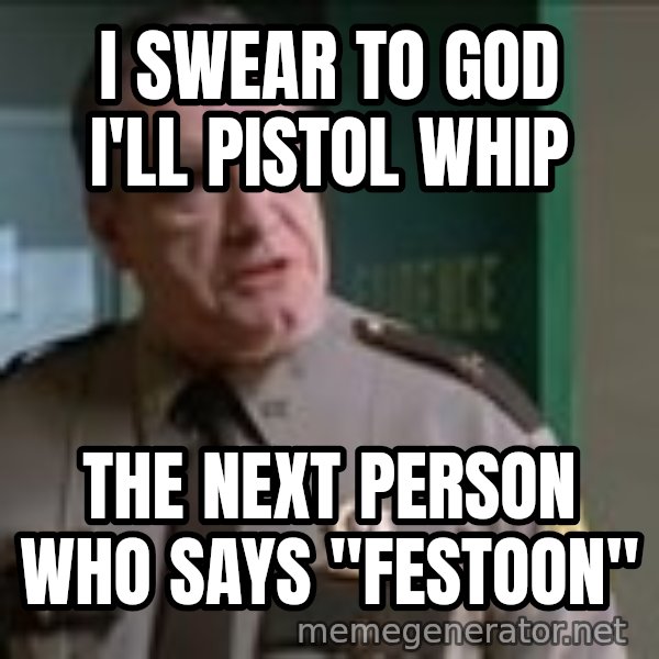 Super Troopers Pistol Whip meme: I SWEAR TO GOD I'LL PISTOL WHIP / THE NEXT PERSON WHO SAYS "FESTOON"