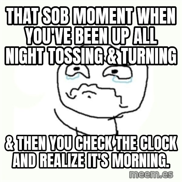 crying meme meme: That SOB moment when you've been up all night tossing & turning / & then you check the clock and realize it's morning.
