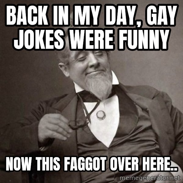 1889 [10] guy meme: Back in my day, Gay jokes were funny / Now this faggot over here..