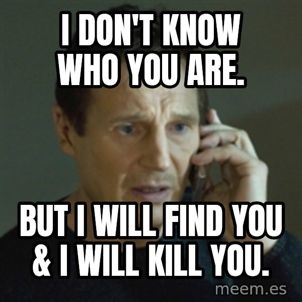 Liam Neeson (Taken) (2) meme: I don't know who you are. / But I will find you &  I will kill you.