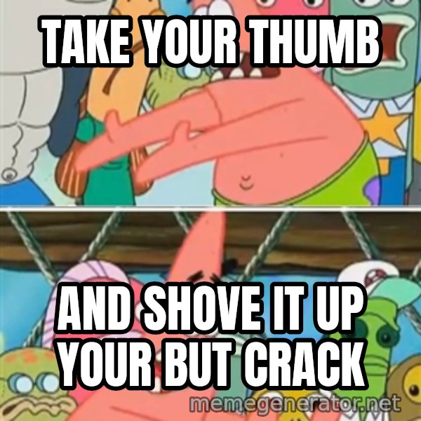 Patrick Star Move meme: Take your thumb / And shove it up your but crack