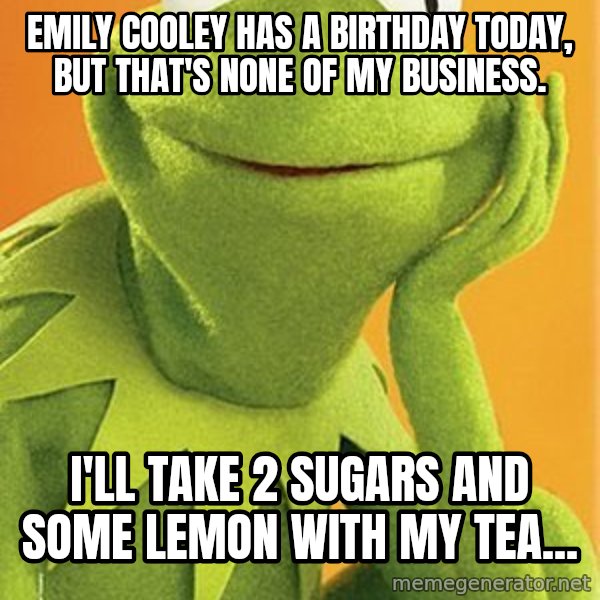 Kermit the frog meme: Emily Cooley has a birthday today, but that's none of my business. / I'll take 2 sugars and some lemon with my tea...