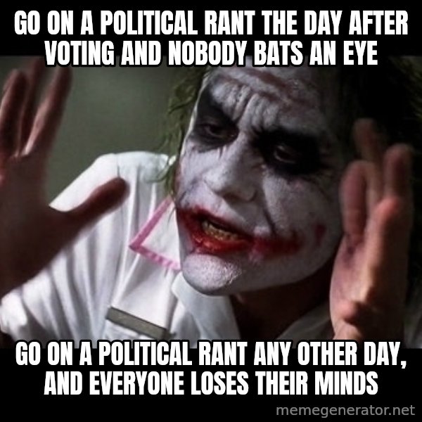 joker mind loss meme: Go on a political rant the day after voting and nobody bats an eye / Go on a political rant any other day,  and everyone loses their minds