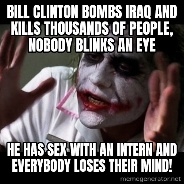 joker mind loss meme: Bill Clinton bombs Iraq and kills thousands of people, nobody blinks an eye / He has sex with an intern and everybody loses their mind!