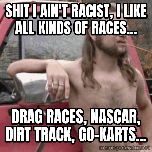Almost Politically Correct Redneck meme: Shit I ain't racist, I like all kinds of races... / Drag Races, NASCAR, dirt track, go-karts...
