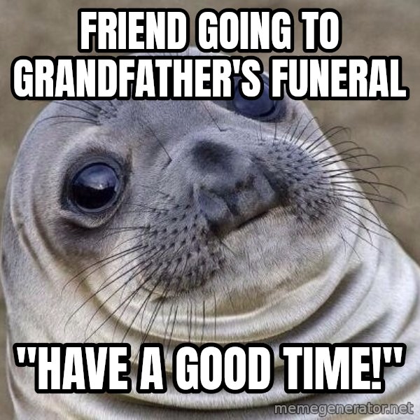 Awkward Seal meme: friend going to grandfather's funeral / "Have a good time!"