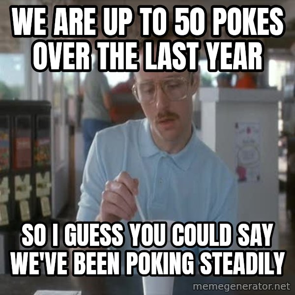 so i guess you could say things are getting pretty serious meme: we are up to 50 pokes over the last year / so i guess you could say we've been poking steadily