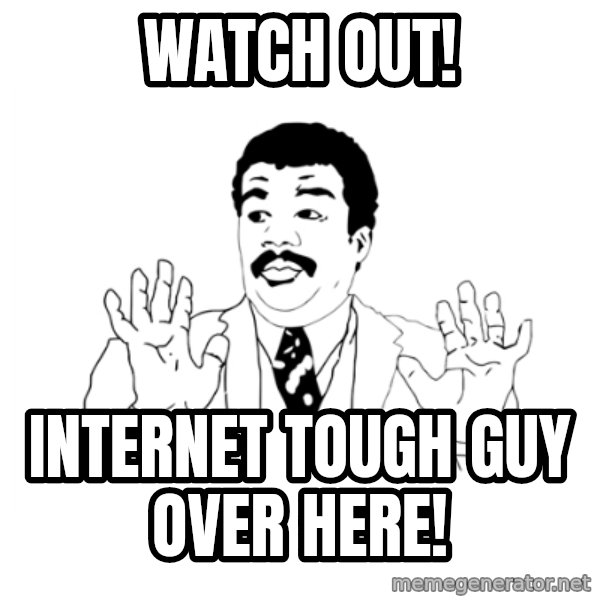 we got a badass over here meme: Watch out! / Internet tough guy over here!