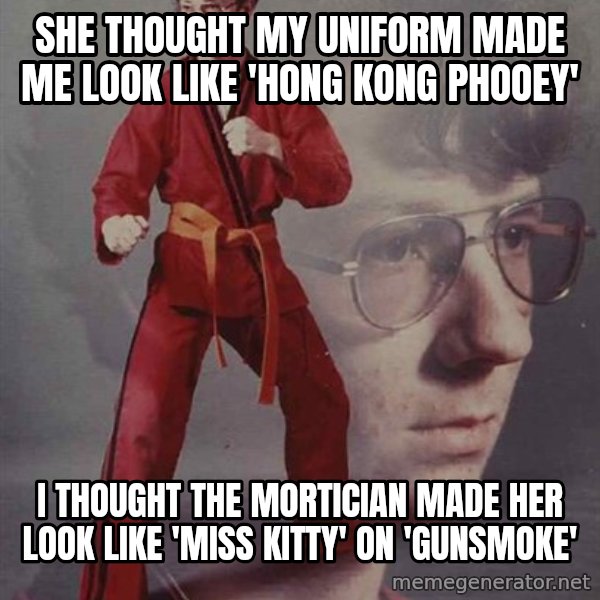 PTSD Karate Kyle meme: she thought my uniform made me look like 'hong kong phooey' / I thought the mortician made her look like 'miss kitty' on 'gunsmoke'