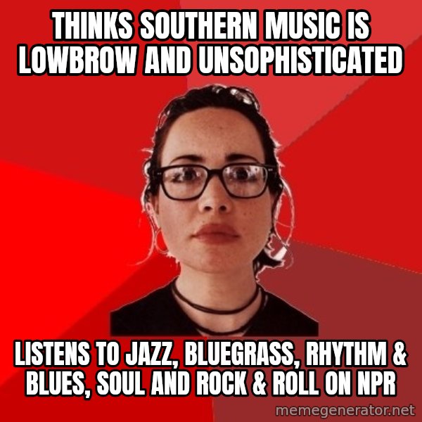 Liberal Douche Garofalo meme: thinks southern music is lowbrow and unsophisticated / listens to jazz, bluegrass, rhythm & blues, soul and rock & roll on npr