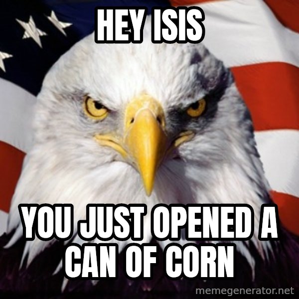 Freedom Eagle  meme: Hey ISIS / You just opened a can of corn