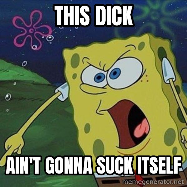 Spongebob Rage meme: This dick / ain't gonna suck itself