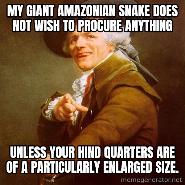Joseph Ducreux meme: My giant Amazonian snake does not wish to procure anything / unless your hind quarters are of a particularly enlarged size.