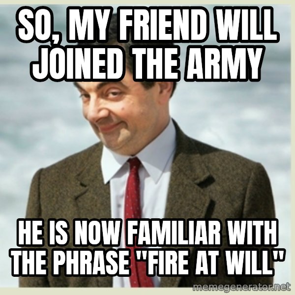 MR bean meme: so, my friend will joined the army / he is now familiar with the phrase "fire at will"