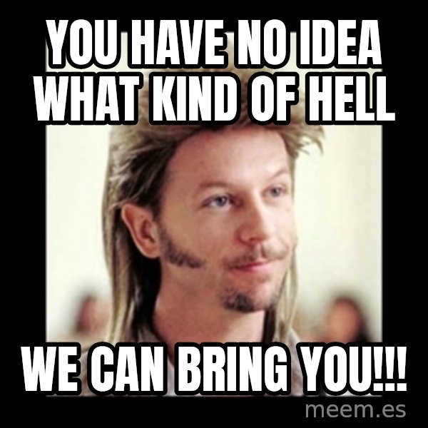 Joe Dirt meme: You have no idea what kind of hell / WE can bring you!!!