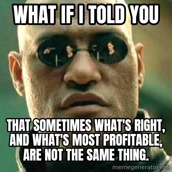 What if I told you / Matrix Morpheus meme: what if i told you / that sometimes what's right, and what's most profitable, are not the same thing.