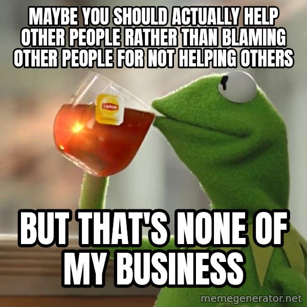 Kermit The Frog Drinking Tea meme: maybe you should actually help other people rather than blaming other people for not helping others / but that's none of my business