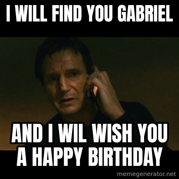 liam neeson taken meme: i will find you gabriel / and i wil wish you a happy birthday