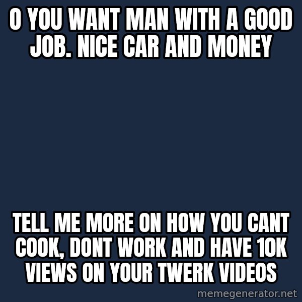 Willy Wonka meme: O you want man with a good job. nice car and money / tell me more on how you cant cook, dont work and have 10k views on your twerk videos