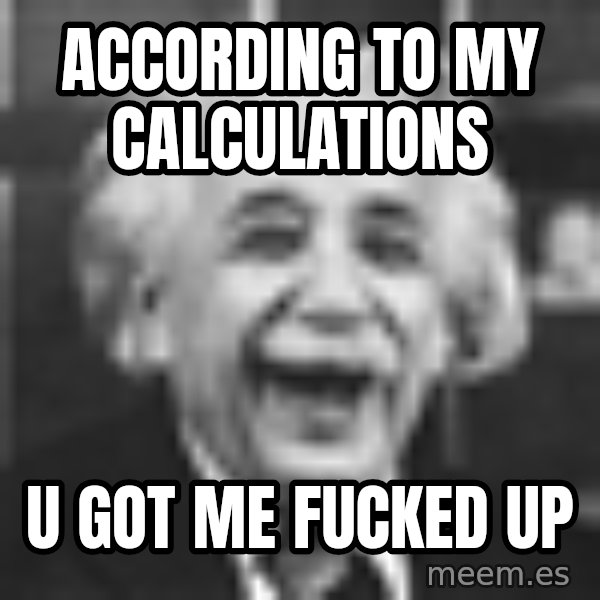 Einstein Laugh meme: According to my calculations / u got me fucked up