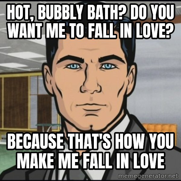 Archer meme: Hot, bubbly bath? Do you want me to fall in love? / Because that's how you make me fall in love