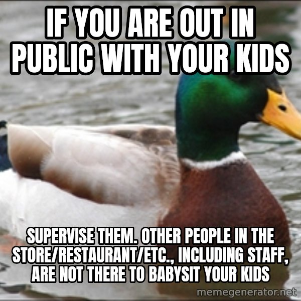 Actual Advice Mallard 1 meme: if you are out in public with your kids / supervise them. other people in the store/restaurant/etc., including staff, are not there to babysit your kids