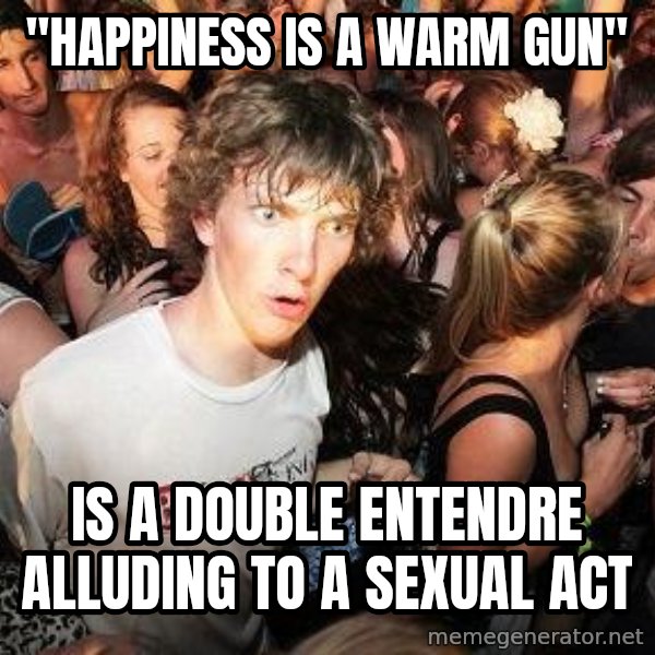 Sudden Realization Ralph meme: "Happiness is a Warm Gun" / is a double entendre alluding to a sexual act