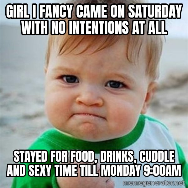 Victory Baby meme: Girl i fancy came on Saturday with no intentions at all / Stayed for food, drinks, cuddle and sexy time till Monday 9:00am