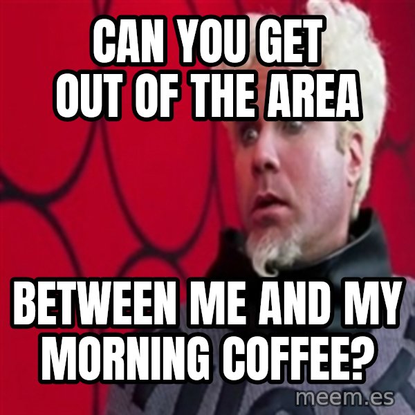 Mugatu  meme: Can you get out of the area / Between me and my morning coffee?