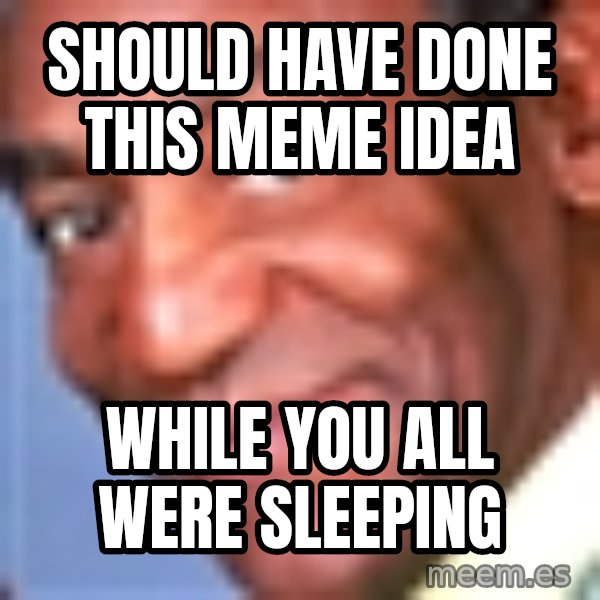 Creepy bill cosby meme: Should have done this meme idea / While you all were sleeping