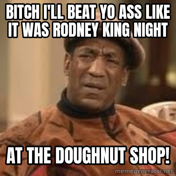 Confused Bill Cosby  meme: Bitch I'll beat yo ass like it was rodney king night / at the doughnut shop!